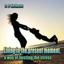 Living in the present moment - A way of busting the stress by c P Hariharan in English
