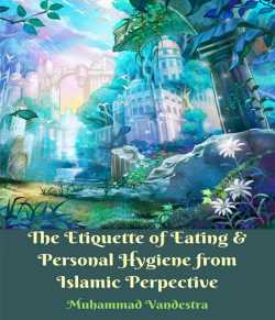 The Etiquette of Eating and Personal Hygiene from Islamic Perpective by Muhammad Vandestra in English