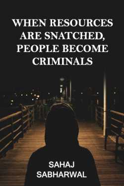 WHEN RESOURCES ARE SNATCHED, PEOPLE BECOME CRIMINALS by Sahaj Sabharwal in English
