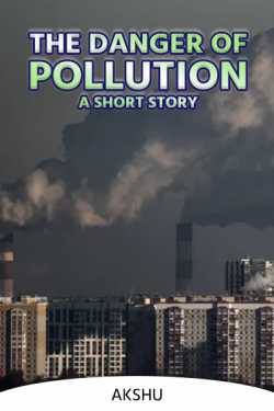 THE DANGER OF POLLUTION:A SHORT STORY by AKSHU in English