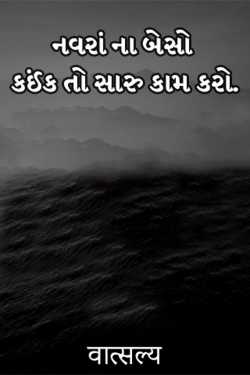 નવરાં ના બેસો કઈંક તો સારુ કામ કરો. દ્વારા वात्सल्य in Gujarati