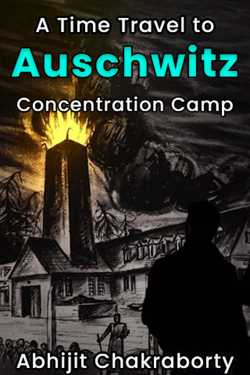 A Time Travel to Auschwitz Concentration Camp by Abhijit Chakraborty