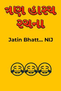 ત્રણ હાસ્ય રચના by Jatin Bhatt... NIJ in Gujarati